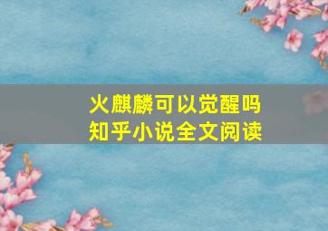 火麒麟可以觉醒吗知乎小说全文阅读