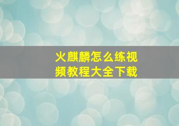 火麒麟怎么练视频教程大全下载