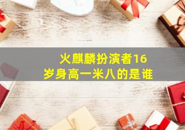 火麒麟扮演者16岁身高一米八的是谁