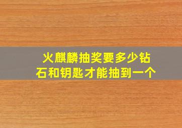 火麒麟抽奖要多少钻石和钥匙才能抽到一个