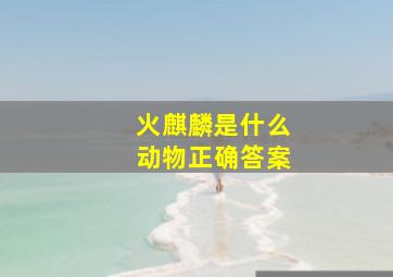 火麒麟是什么动物正确答案