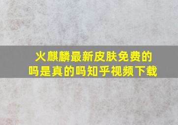 火麒麟最新皮肤免费的吗是真的吗知乎视频下载