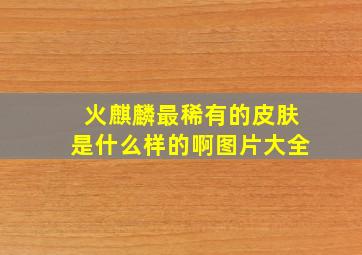 火麒麟最稀有的皮肤是什么样的啊图片大全