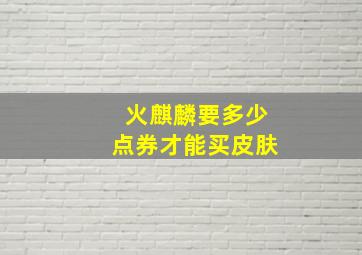 火麒麟要多少点券才能买皮肤