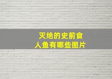 灭绝的史前食人鱼有哪些图片