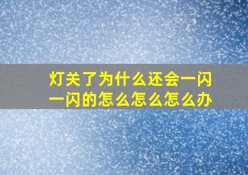 灯关了为什么还会一闪一闪的怎么怎么怎么办