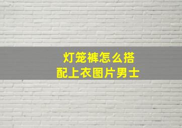 灯笼裤怎么搭配上衣图片男士