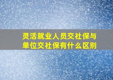 灵活就业人员交社保与单位交社保有什么区别