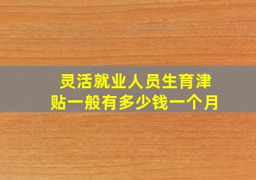 灵活就业人员生育津贴一般有多少钱一个月