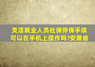 灵活就业人员社保停保手续可以在手机上操作吗?安徽省