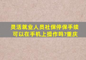 灵活就业人员社保停保手续可以在手机上操作吗?重庆