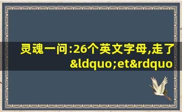 灵魂一问:26个英文字母,走了“et”还剩下几个字母?