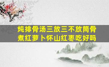 炖排骨汤三放三不放筒骨煮红萝卜怀山红枣吃好吗