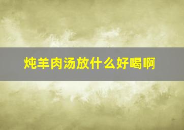 炖羊肉汤放什么好喝啊