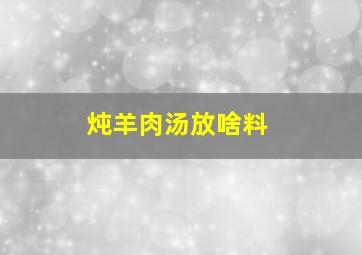 炖羊肉汤放啥料