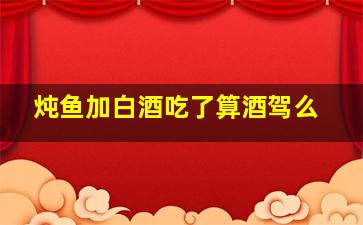 炖鱼加白酒吃了算酒驾么