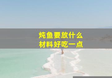 炖鱼要放什么材料好吃一点