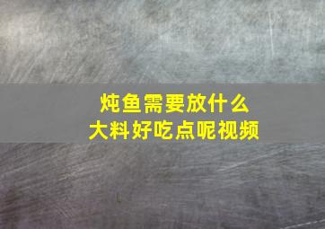 炖鱼需要放什么大料好吃点呢视频