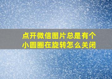 点开微信图片总是有个小圆圈在旋转怎么关闭