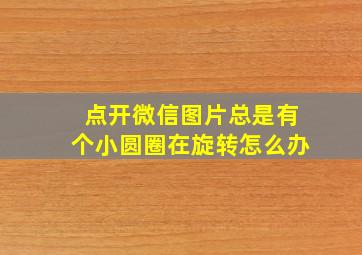 点开微信图片总是有个小圆圈在旋转怎么办