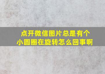 点开微信图片总是有个小圆圈在旋转怎么回事啊