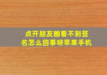 点开朋友圈看不到签名怎么回事呀苹果手机