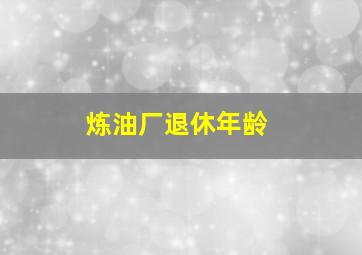 炼油厂退休年龄