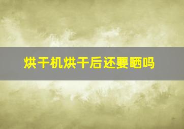 烘干机烘干后还要晒吗