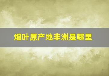 烟叶原产地非洲是哪里