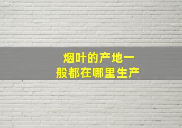 烟叶的产地一般都在哪里生产