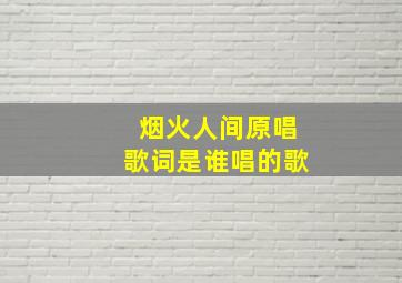 烟火人间原唱歌词是谁唱的歌