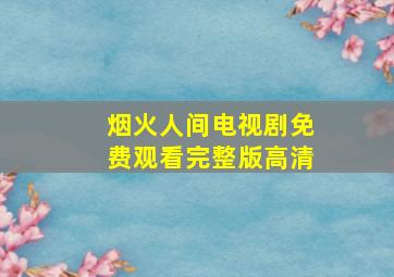 烟火人间电视剧免费观看完整版高清