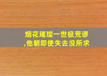 烟花璀璨一世极荒谬,他朝即使失去没所求