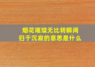 烟花璀璨无比转瞬间归于沉寂的意思是什么