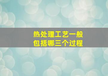 热处理工艺一般包括哪三个过程