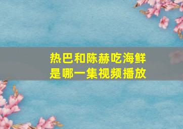 热巴和陈赫吃海鲜是哪一集视频播放