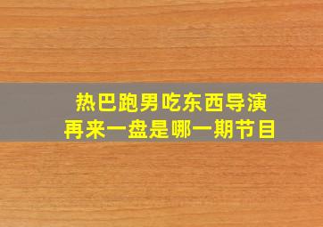 热巴跑男吃东西导演再来一盘是哪一期节目