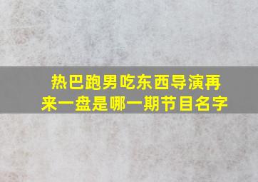 热巴跑男吃东西导演再来一盘是哪一期节目名字