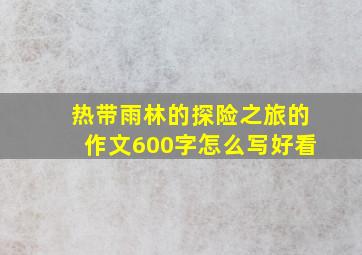 热带雨林的探险之旅的作文600字怎么写好看