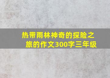 热带雨林神奇的探险之旅的作文300字三年级