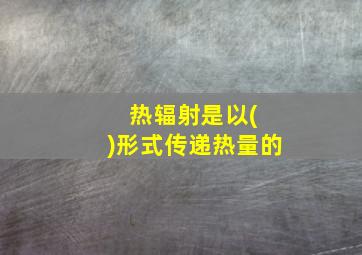 热辐射是以( )形式传递热量的