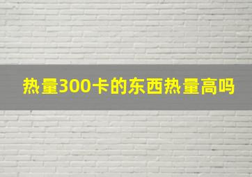 热量300卡的东西热量高吗