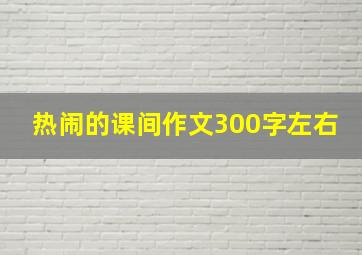 热闹的课间作文300字左右