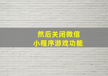 然后关闭微信小程序游戏功能