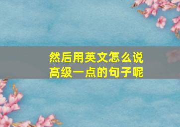 然后用英文怎么说高级一点的句子呢