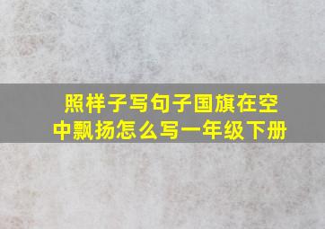 照样子写句子国旗在空中飘扬怎么写一年级下册