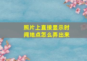 照片上直接显示时间地点怎么弄出来