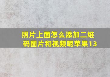 照片上面怎么添加二维码图片和视频呢苹果13