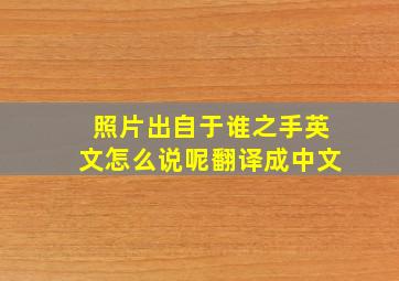 照片出自于谁之手英文怎么说呢翻译成中文