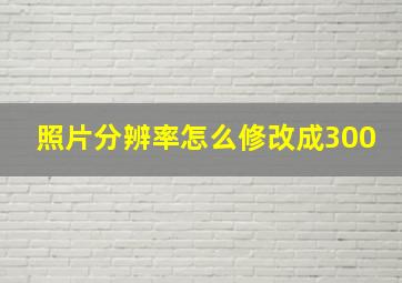 照片分辨率怎么修改成300